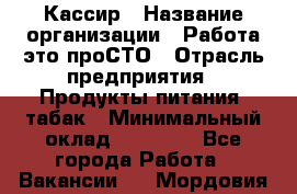 Кассир › Название организации ­ Работа-это проСТО › Отрасль предприятия ­ Продукты питания, табак › Минимальный оклад ­ 31 000 - Все города Работа » Вакансии   . Мордовия респ.